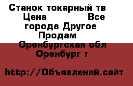 Станок токарный тв-4 › Цена ­ 53 000 - Все города Другое » Продам   . Оренбургская обл.,Оренбург г.